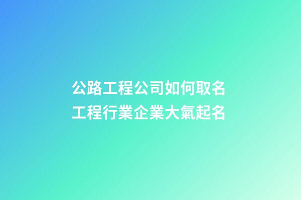 公路工程公司如何取名 工程行業企業大氣起名-第1張-公司起名-玄機派